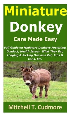 Miniature Donkey Care Made Easy: Full Guide on Miniature Donkeys Fostering; Conduct, Health Issues, What They Eat, Lodging & Picking One as a Pet, Pro by Cudmore, Mitchell T.