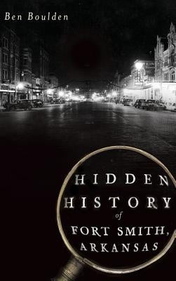 Hidden History of Fort Smith, Arkansas by Boulden, Ben