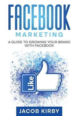 Facebook Marketing: A Guide to Growing Your Brand with Facebook by Kirby, Jacob