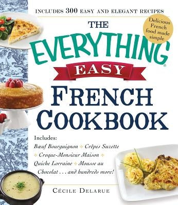 The Everything Easy French Cookbook: Includes Boeuf Bourguignon, Crepes Suzette, Croque-Monsieur Maison, Quiche Lorraine, Mousse Au Chocolat...and Hun by Delarue, Cecile