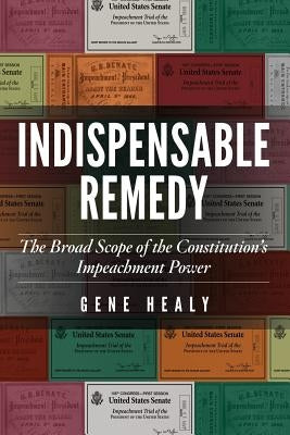 Indispensable Remedy: The Broad Scope of the Constitution's Impeachment Power by Healy, Gene