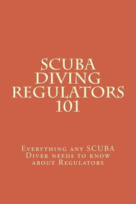 SCUBA Diving Regulators 101: Every thing any SCUBA Diver needs to know about Regulators Paperback Createspace Independent Publishing Platform