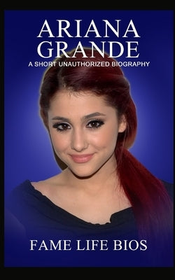 Ariana Grande: A Short Unauthorized Biography by Bios, Fame Life