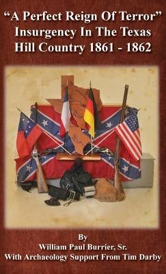 A Perfect Reign of Terror: Insurgency In the Texas Hill Country 1861 - 1862 by Burrier, William Paul