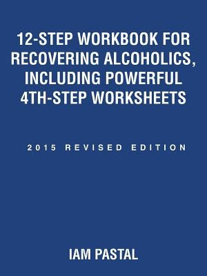 12-Step Workbook for Recovering Alcoholics, Including Powerful 4th-Step Worksheets: 2015 Revised Edition by Iam Pastal