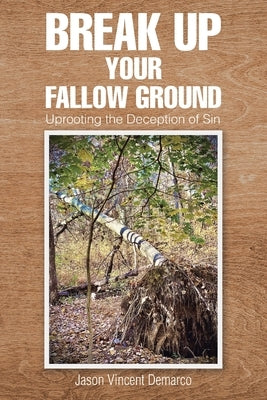 Break Up Your Fallow Ground: Uprooting the Deception of Sin by DeMarco, Jason Vincent