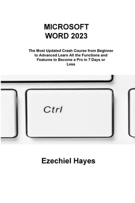 Microsoft Word 2023: The Most Updated Crash Course from Beginner to Advanced Learn All the Functions and Features to Become a Pro in 7 Days by Hayes, Ezechiel