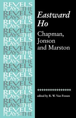 Eastward Ho: Chapman, Jonson and Marston by Fossen, R. W. Van