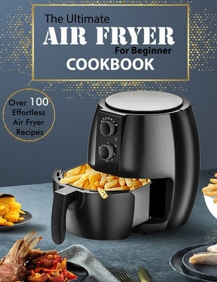 The Ultimate Air Fryer for beginner Cookbook: Over 100 Effortless Air Fryer Recipes Paperback Independently Published