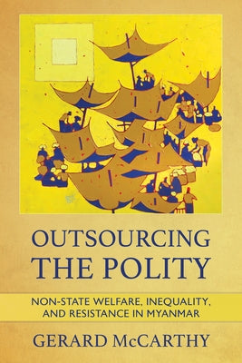 Outsourcing the Polity: Non-State Welfare, Inequality, and Resistance in Myanmar by McCarthy, Gerard