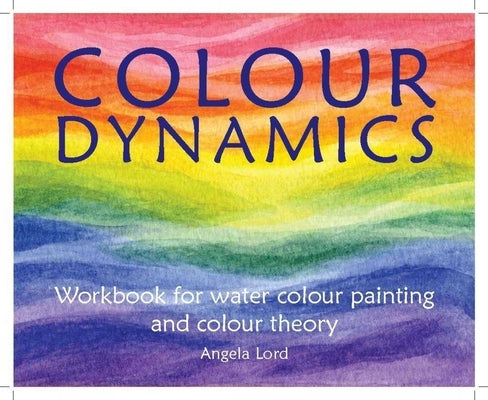 Colour Dynamics Workbook: Step by Step Guide to Water Colour Painting and Colour Theory by Lord, Angela