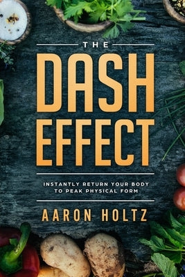 Dash Diet - The Dash Effect: Instantly Return Your Body To Peak Physical Health by Holtz, Aaron