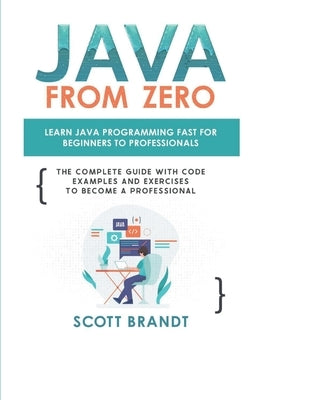 Java From Zero: Learn Java Programming Fast for Beginners to Professionals: The Complete Guide With Code Examples and Exercises to Bec by Brandtt, Scott