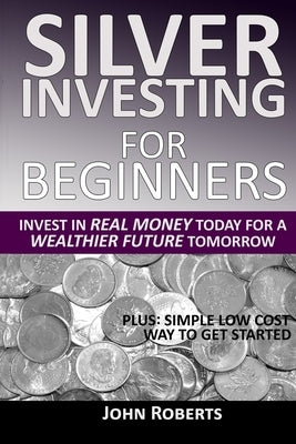 Silver Investing For Beginners: Invest In Real Money Today For A Wealthier Future Tomorrow Paperback Independently Published