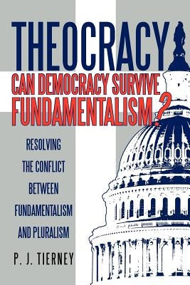 Theocracy: Can Democracy Survive Fundamentalism? Resolving the Conflict between Fundamentalism and Pluralism by Tierney, P. J.