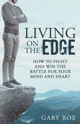Living on the Edge: How to Fight and Win the Battle for Your Mind and Heart by Roe, Gary