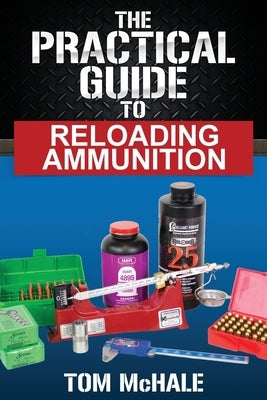 The Practical Guide to Reloading Ammunition: Learn the easy way to reload your own rifle and pistol cartridges by McHale, Tom
