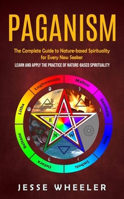 Paganism: The Complete Guide to Nature-based Spirituality for Every New Seeker (Learn and Apply the Practice of Nature-based Spi by Wheeler, Jesse