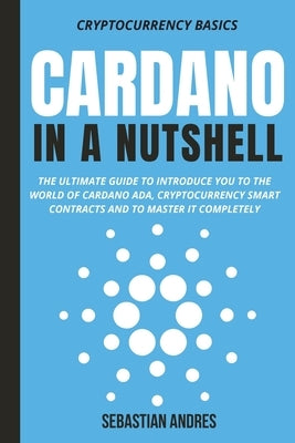 Cardano in a Nutshell: The ultimate guide to introduce you to the world of Cardano ADA, cryptocurrency smart contracts and to master it compl by Andres, Sebastian