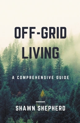 Off-Grid Living: A Comprehensive Guide by Shepherd, Shawn