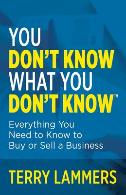 You Don't Know What You Don't Know(tm): Everything You Need to Know to Buy or Sell a Business by Lammers, Terry