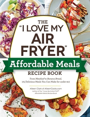 The I Love My Air Fryer Affordable Meals Recipe Book: From Meatloaf to Banana Bread, 175 Delicious Meals You Can Make for Under $12 Paperback Adams Media Corporation
