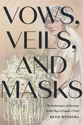 Vows, Veils, and Masks: The Performance of Marriage in the Plays of Eugene O'Neill by Wynstra, Beth