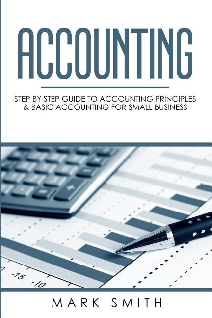 Accounting: Step by Step Guide to Accounting Principles & Basic Accounting for Small business by Smith, Mark