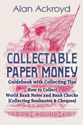 Collectable Paper Money Guidebook with Collecting Tips: How to Collect World Bank Notes and Bank Checks (Collecting Banknotes & Cheques) by Ackroyd, Alan