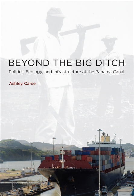 Beyond the Big Ditch: Politics, Ecology, and Infrastructure at the Panama Canal by Carse, Ashley