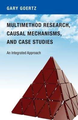 Multimethod Research, Causal Mechanisms, and Case Studies: An Integrated Approach by Goertz, Gary