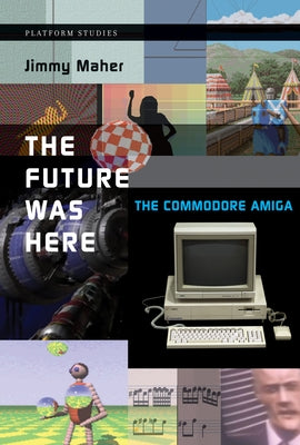 The Future Was Here: The Commodore Amiga by Maher, Jimmy