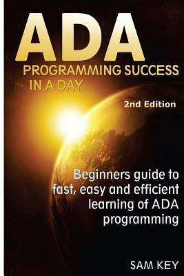 ADA Programming Success in a Day: Beginner's Guide to Fast, Easy and Efficient Learning of ADA Programming by Key, Sam