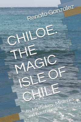 The Magic Island of Chiloe. Chile: Its Mythology, Mysteries and Gastronomy Paperback Independently Published