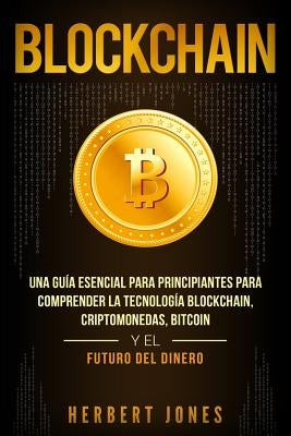 Blockchain: Una Guía Esencial Para Principiantes Para Comprender La Tecnología Blockchain, Criptomonedas, Bitcoin y el Futuro del by Jones, Herbert