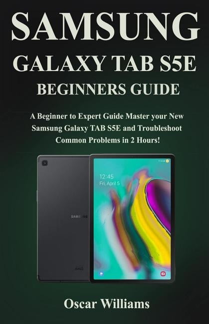 Samsung Galaxy Tab S5e Beginners Guide: A Beginner to Expert Guide to Master your New Samsung Galaxy TAB S5E and Troubleshoot Common Problems in 2 Hou by Williams, Oscar