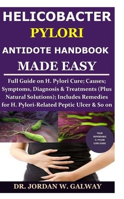 Helicobacter Pylori Antidote Handbook Made Easy: Full Guide on H. Pylori Cure;Causes;Symptoms, Diagnosis&Treatments (Plus Natural Solutions);Includes by Galway, Jordan W.