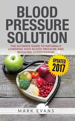 Blood Pressure: Blood Pressure Solution: The Ultimate Guide to Naturally Lowering High Blood Pressure and Reducing Hypertension (Blood by Evans, Mark