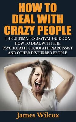 How To Deal With Crazy People: The Ultimate Survival Guide On How To Deal With The Psychopath, Sociopath, Narcissist And Other Disturbed People Paperback Createspace Independent Publishing Platform