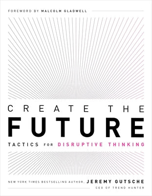 Create the Future: Tactics for Disruptive Thinking by Gutsche, Jeremy
