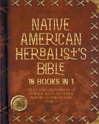 Native American Herbalist's Bible - 10 Books in 1: Create your Green Paradise of Medicinal Plants and Herbal Remedies to Unleash Your Vitality by Ahusaka, Lomasi