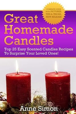 Great Homemade Candles: Top 25 Easy Scented Candles Recipes To Surprise Your Loved Ones! by Simon, Anne