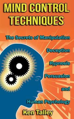 Mind Control Techniques: The Secrets of Manipulation, Deception, Hypnosis, Persuasion, and Human Psychology by Talley, Ken