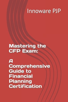 Mastering the CFP Exam: A Comprehensive Guide to Financial Planning Certification by Pjp, Innoware