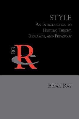 Style: An Introduction to History, Theory, Research, and Pedagogy by Ray, Brian