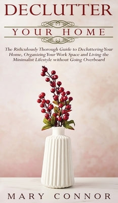 Declutter your Home: The Ridiculously Thorough Guide to Decluttering Your Home, Organizing Your Work Space and Living the Minimalist Lifest by Connor, Mary
