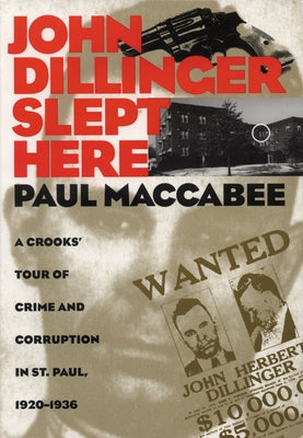 John Dillinger Slept Here: A Crooks' Tour of Crime and Corruption in St. Paul, 1920-1936 by Maccabee, Paul