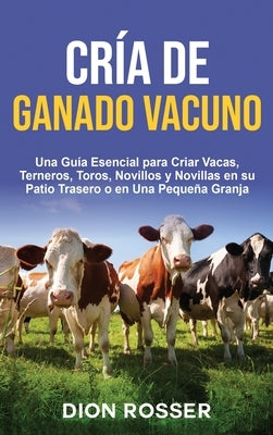 Cría de ganado vacuno: Una guía esencial para criar vacas, terneros, toros, novillos y novillas en su patio trasero o en una pequeña granja by Rosser, Dion