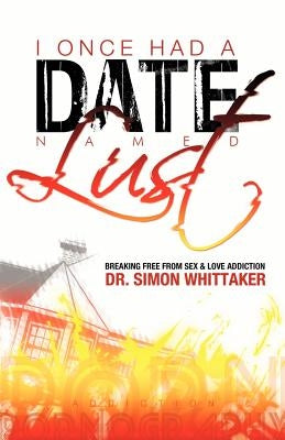 I Once Had a Date Named Lust: Breaking Free from Sex & Love Addiction by Whittaker, Simon