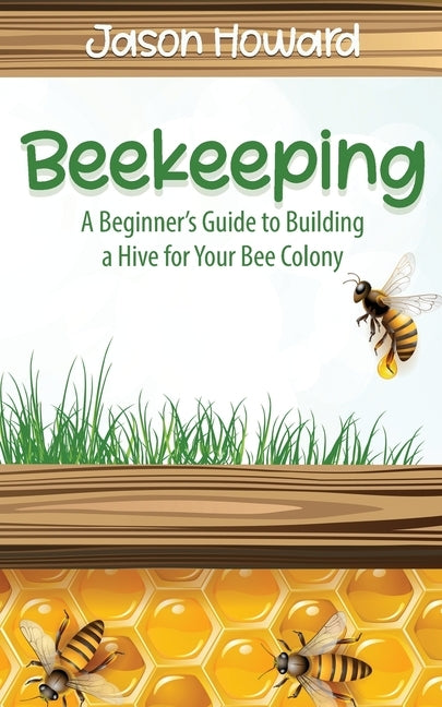 Beekeeping: A Beginner's Guide to Building a Hive for Your Bee Colony by Howard, Jason